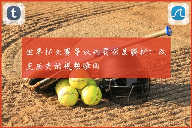 世界杯决赛争议判罚深度解析：改变历史的视频瞬间