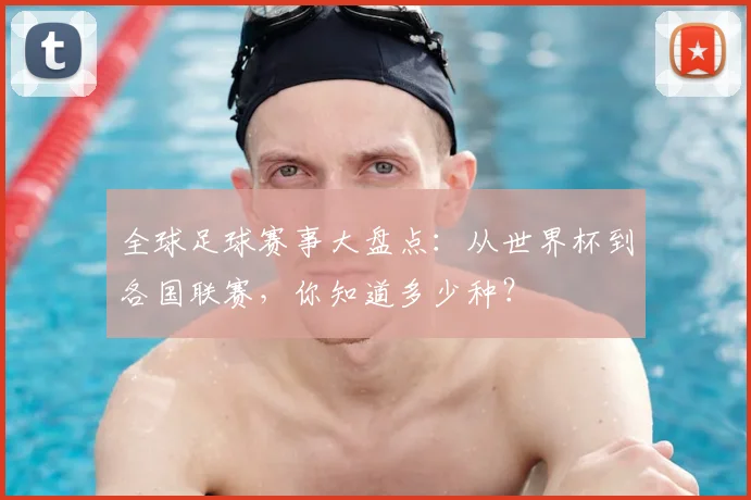 全球足球赛事大盘点：从世界杯到各国联赛，你知道多少种？