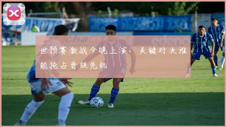 世预赛激战今晚上演,关键对决谁能抢占晋级先机