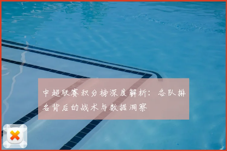 中超联赛积分榜深度解析：各队排名背后的战术与数据洞察