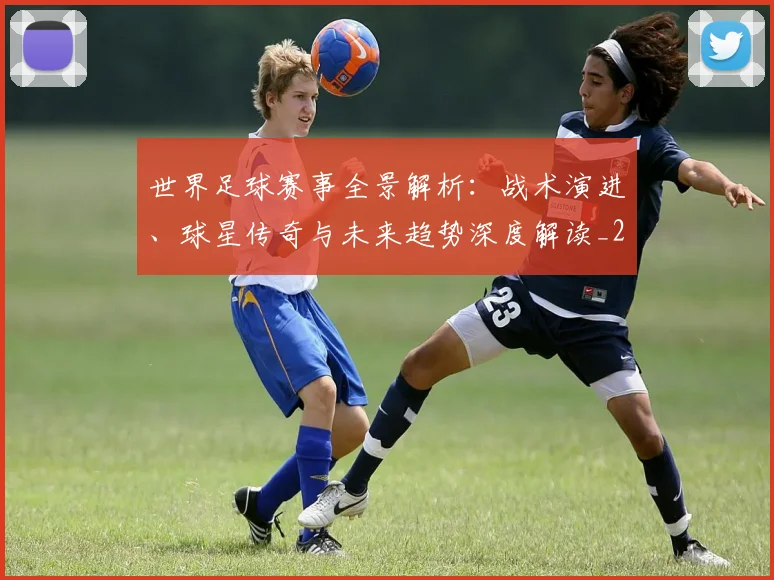 世界足球赛事全景解析:战术演进、球星传奇与未来趋势深度解读_20260610190155