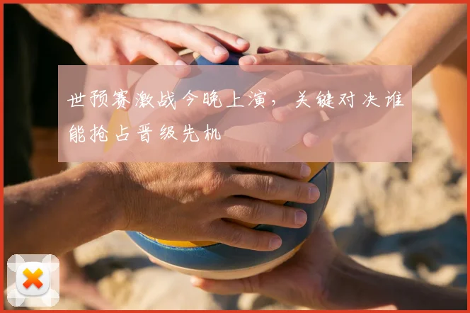 世预赛激战今晚上演，关键对决谁能抢占晋级先机