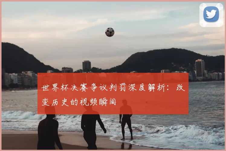 世界杯决赛争议判罚深度解析:改变历史的视频瞬间