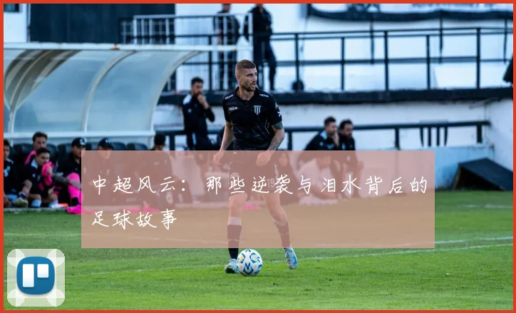 中超风云：那些逆袭与泪水背后的足球故事