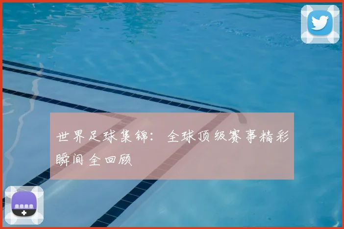 世界足球集锦：全球顶级赛事精彩瞬间全回顾