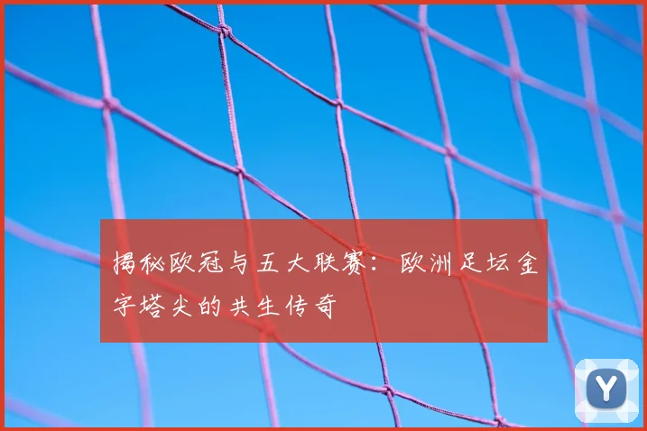 揭秘欧冠与五大联赛：欧洲足坛金字塔尖的共生传奇
