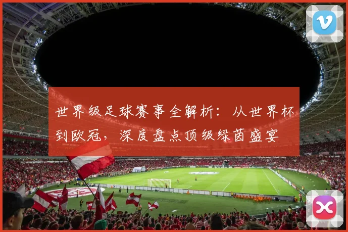 世界级足球赛事全解析：从世界杯到欧冠，深度盘点顶级绿茵盛宴