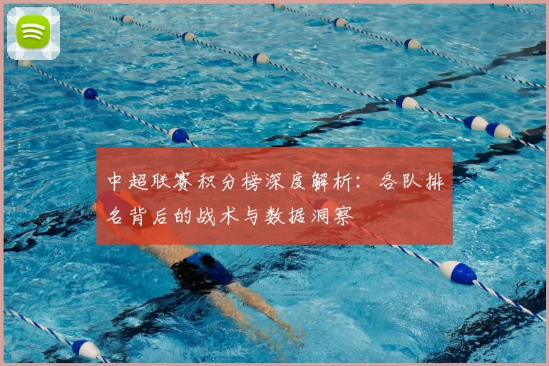 中超联赛积分榜深度解析：各队排名背后的战术与数据洞察