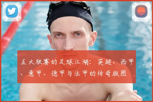 五大联赛的足球江湖：英超、西甲、意甲、德甲与法甲的传奇版图