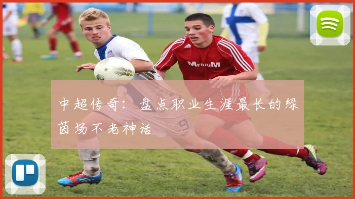 中超传奇：盘点职业生涯最长的绿茵场不老神话