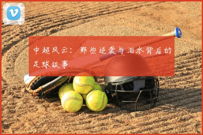 中超风云：那些逆袭与泪水背后的足球故事