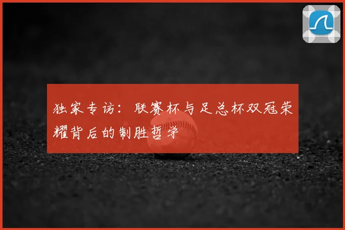 独家专访：联赛杯与足总杯双冠荣耀背后的制胜哲学