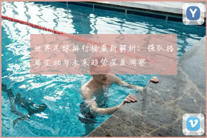 世界足球排行榜最新解析:强队格局变动与未来趋势深度洞察