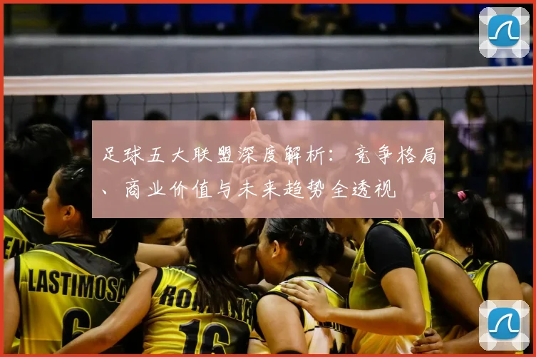 足球五大联盟深度解析:竞争格局、商业价值与未来趋势全透视
