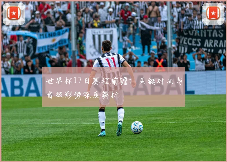世界杯17日赛程前瞻：关键对决与晋级形势深度解析