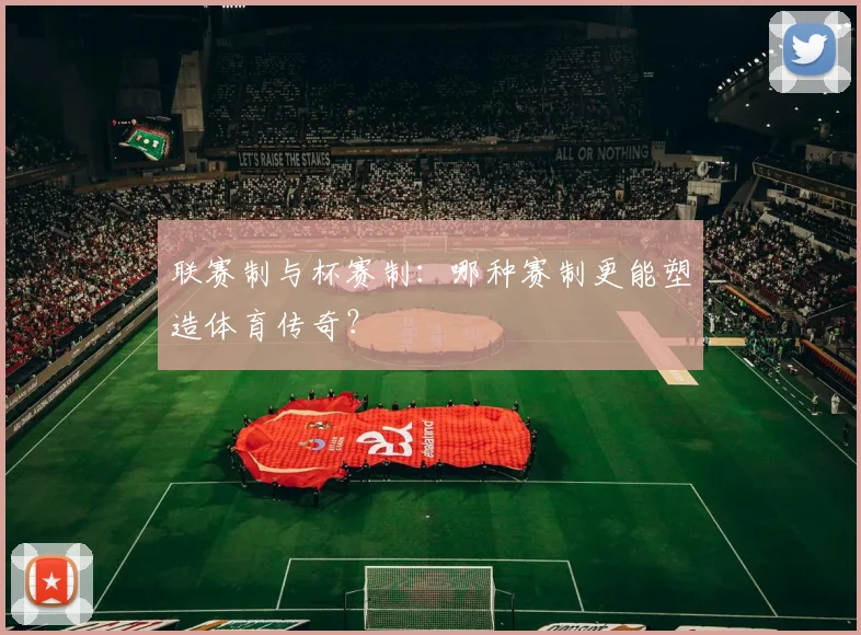 联赛制与杯赛制:哪种赛制更能塑造体育传奇?