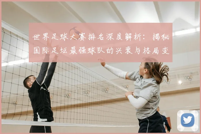 世界足球大赛排名深度解析:揭秘国际足坛最强球队的兴衰与格局变迁