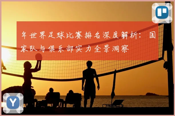 年世界足球比赛排名深度解析：国家队与俱乐部实力全景洞察