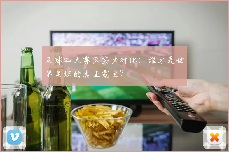 足球四大赛区实力对比：谁才是世界足坛的真正霸主？