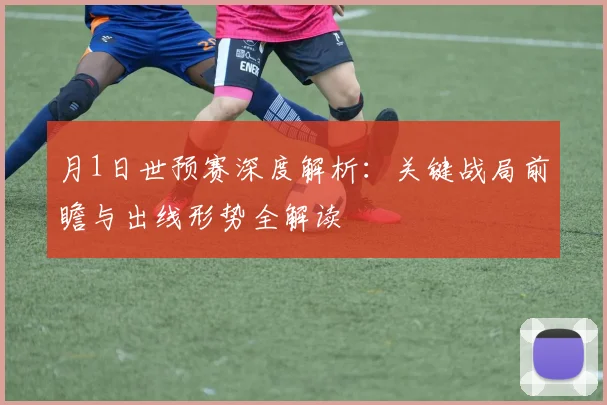 月1日世预赛深度解析:关键战局前瞻与出线形势全解读