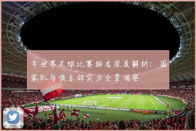 年世界足球比赛排名深度解析：国家队与俱乐部实力全景洞察